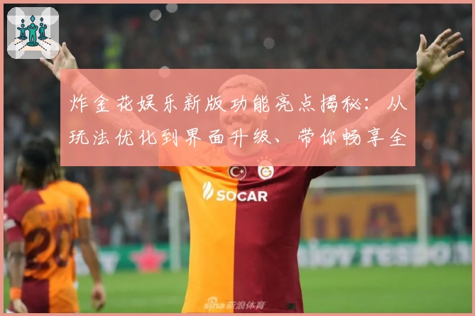炸金花娱乐新版功能亮点揭秘：从玩法优化到界面升级、带你畅享全新游戏体验
