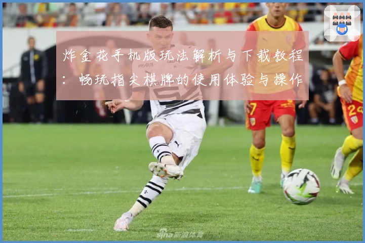 炸金花手机版玩法解析与下载教程：畅玩指尖棋牌的使用体验与操作指南