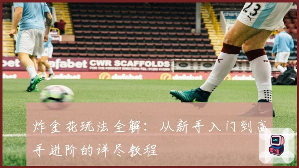 炸金花玩法全解：从新手入门到高手进阶的详尽教程