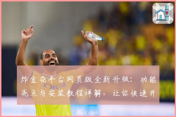 炸金花平台网页版全新升级：功能亮点与安装教程详解，让你快速开启畅玩之旅