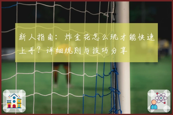 新人指南：炸金花怎么玩才能快速上手？详细规则与技巧分享