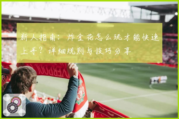 新人指南：炸金花怎么玩才能快速上手？详细规则与技巧分享