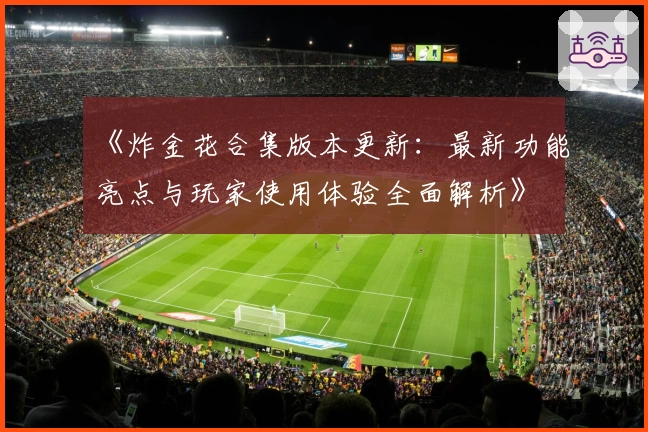 《炸金花合集版本更新：最新功能亮点与玩家使用体验全面解析》
