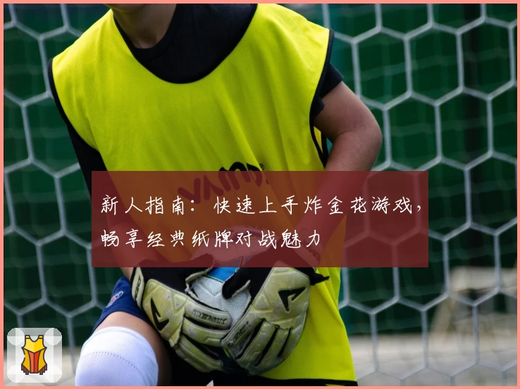 新人指南：快速上手炸金花游戏，畅享经典纸牌对战魅力