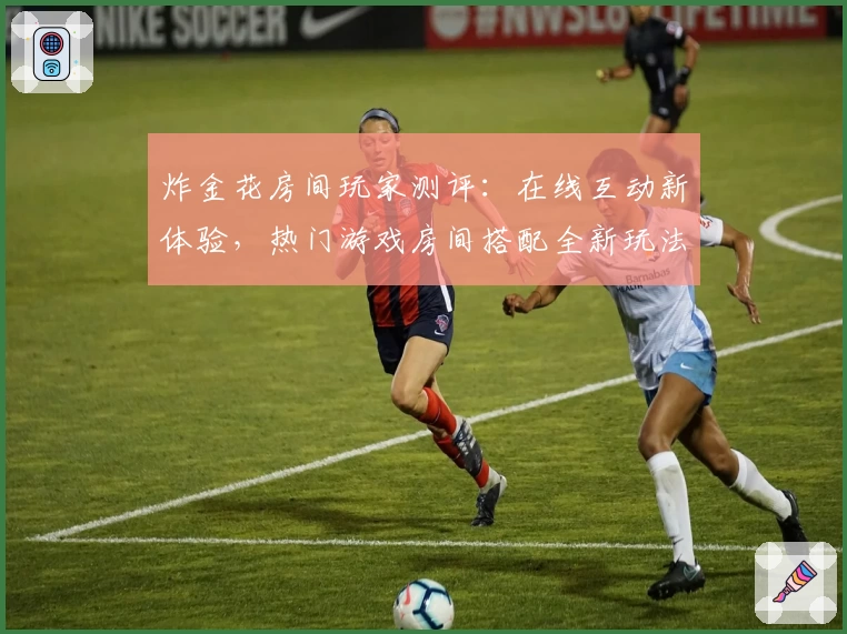 炸金花房间玩家测评:在线互动新体验,热门游戏房间搭配全新玩法