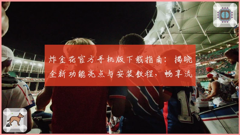 炸金花官方手机版下载指南：揭晓全新功能亮点与安装教程，畅享流畅游戏体验