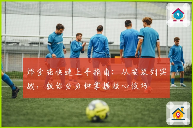 炸金花快速上手指南：从安装到实战，教你分分钟掌握核心技巧