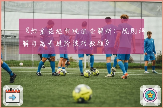 《炸金花经典玩法全解析：规则详解与高手进阶技巧教程》