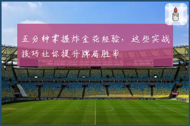 五分钟掌握炸金花经验，这些实战技巧让你提升牌局胜率