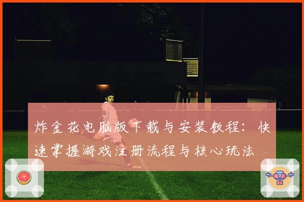 炸金花电脑版下载与安装教程:快速掌握游戏注册流程与核心玩法