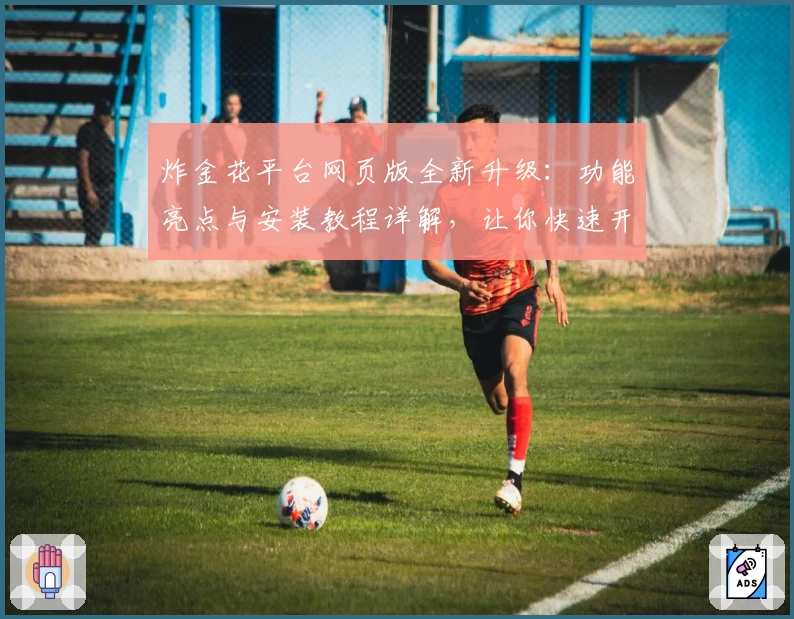 炸金花平台网页版全新升级：功能亮点与安装教程详解，让你快速开启畅玩之旅