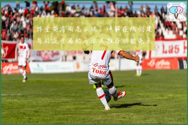 炸金花房间怎么玩？详解在线创建与好友开局的方法及推荐功能亮点