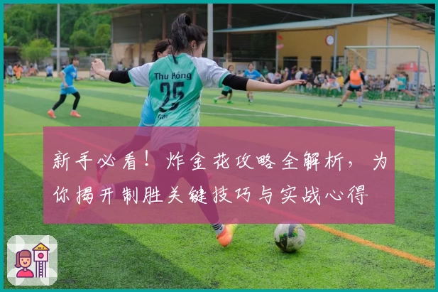 新手必看！炸金花攻略全解析，为你揭开制胜关键技巧与实战心得