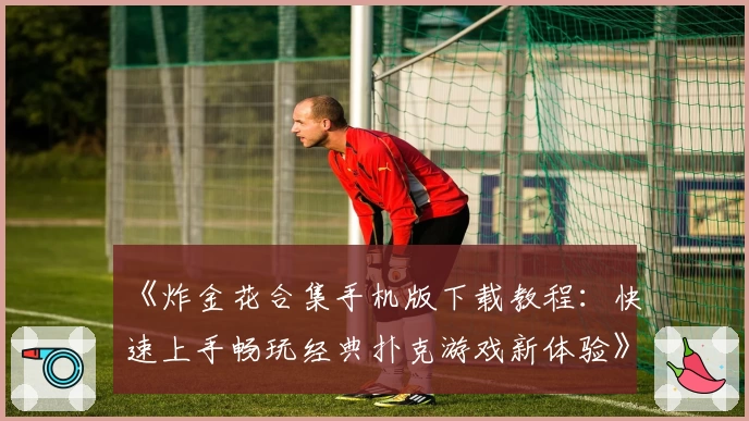 《炸金花合集手机版下载教程:快速上手畅玩经典扑克游戏新体验》