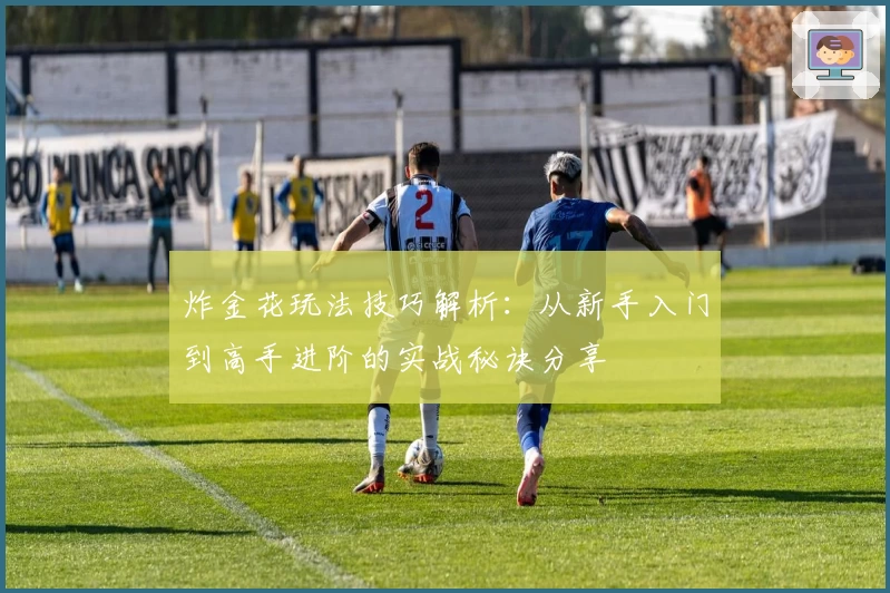 炸金花玩法技巧解析：从新手入门到高手进阶的实战秘诀分享