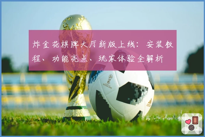 炸金花棋牌大厅新版上线：安装教程、功能亮点、玩家体验全解析