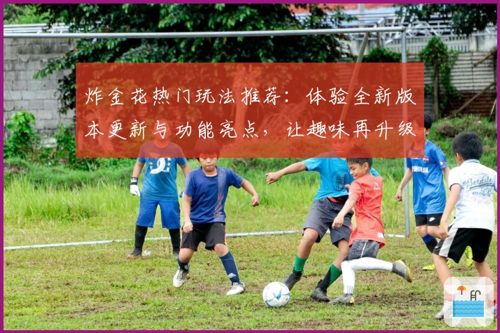 炸金花热门玩法推荐：体验全新版本更新与功能亮点，让趣味再升级