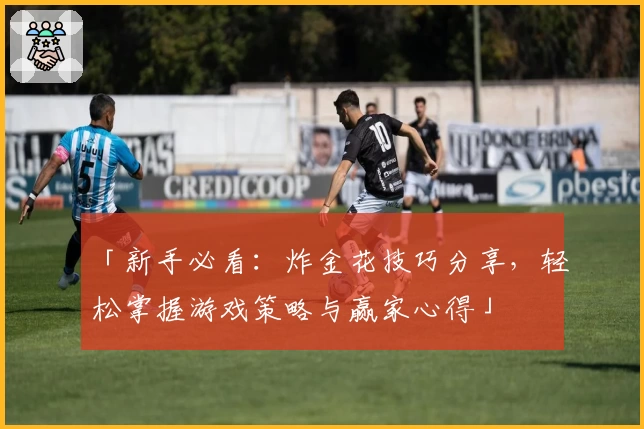 「新手必看：炸金花技巧分享，轻松掌握游戏策略与赢家心得」