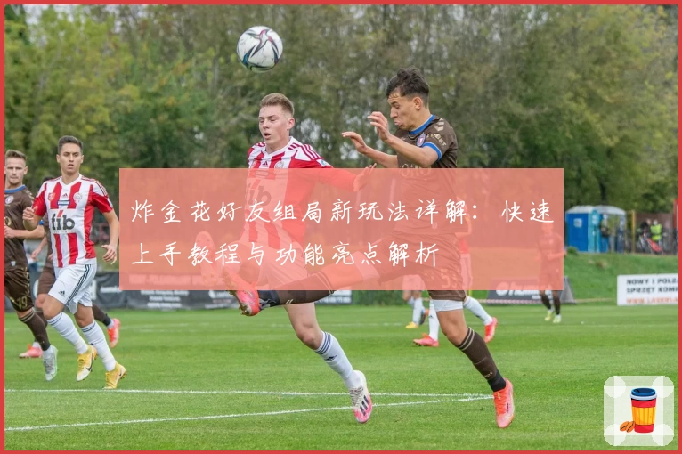 炸金花好友组局新玩法详解：快速上手教程与功能亮点解析