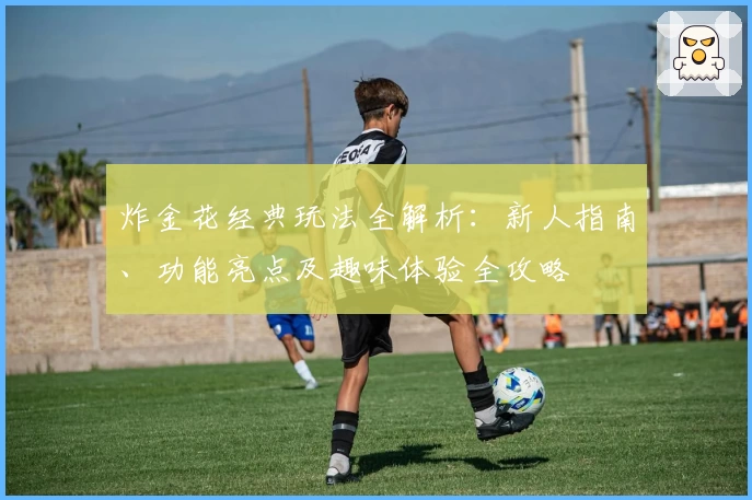 炸金花经典玩法全解析：新人指南、功能亮点及趣味体验全攻略