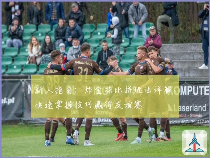 新人指南:炸金花比拼玩法详解,快速掌握技巧赢得友谊赛