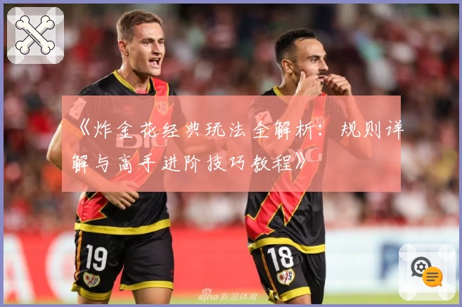 《炸金花经典玩法全解析:规则详解与高手进阶技巧教程》