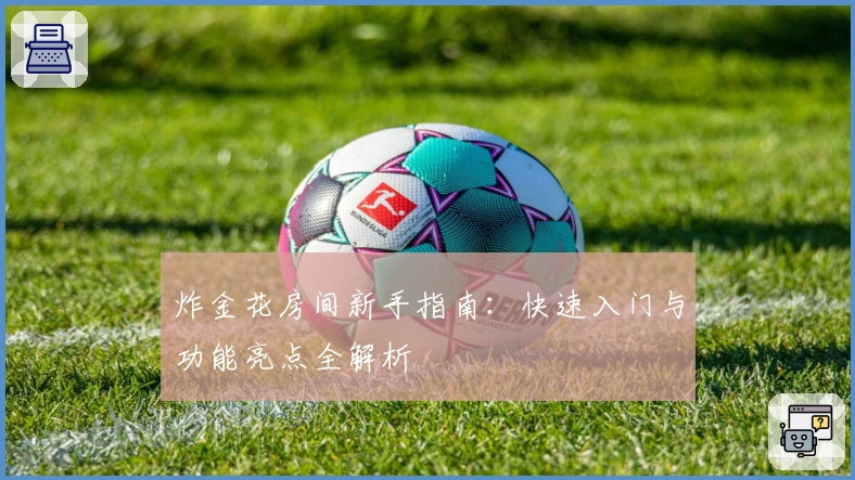 炸金花房间新手指南：快速入门与功能亮点全解析