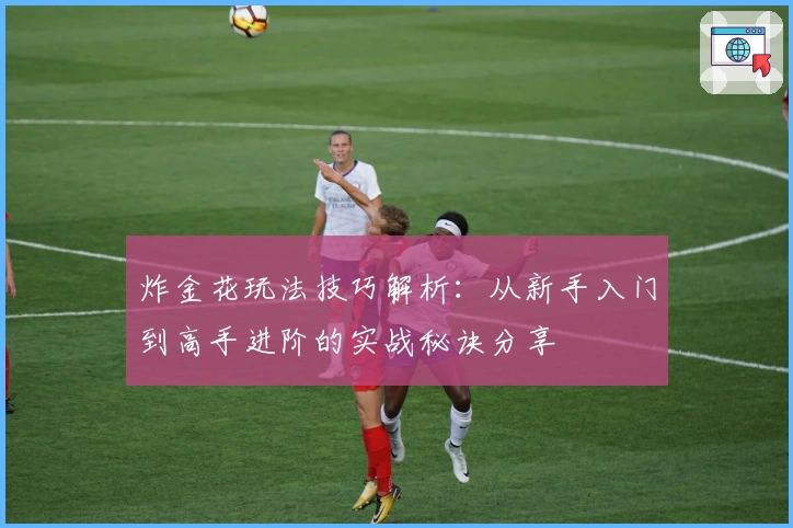 炸金花玩法技巧解析：从新手入门到高手进阶的实战秘诀分享