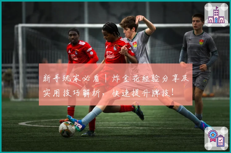 新手玩家必看丨炸金花经验分享及实用技巧解析，快速提升牌技！