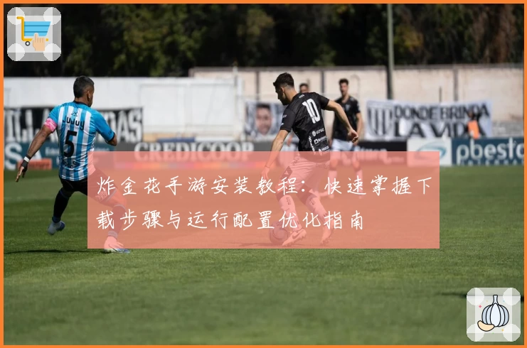 炸金花手游安装教程:快速掌握下载步骤与运行配置优化指南