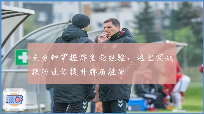 五分钟掌握炸金花经验，这些实战技巧让你提升牌局胜率