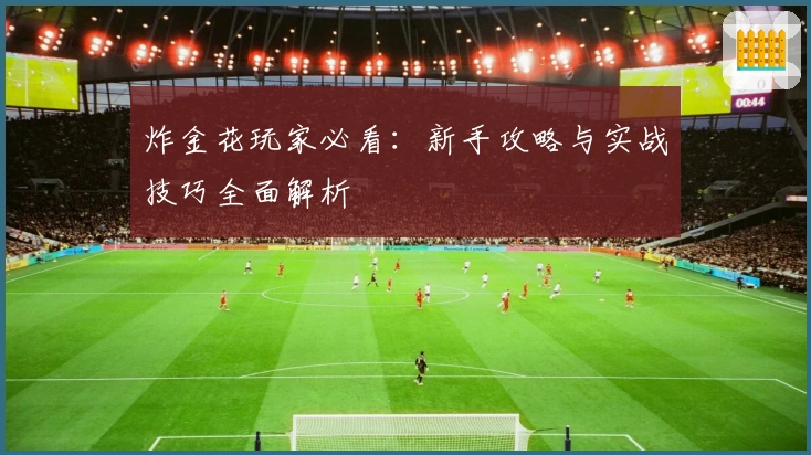 炸金花玩家必看：新手攻略与实战技巧全面解析