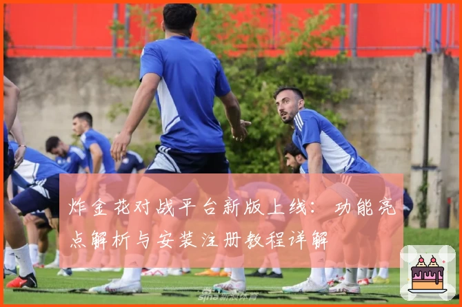 炸金花对战平台新版上线：功能亮点解析与安装注册教程详解