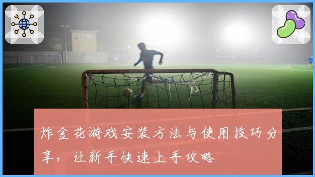 炸金花游戏安装方法与使用技巧分享,让新手快速上手攻略