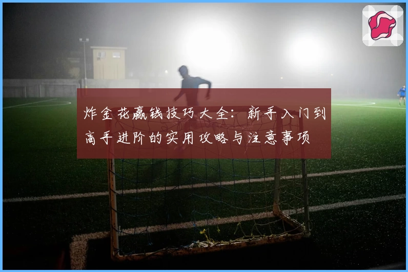 炸金花赢钱技巧大全：新手入门到高手进阶的实用攻略与注意事项