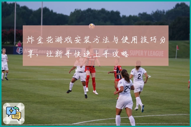 炸金花游戏安装方法与使用技巧分享，让新手快速上手攻略