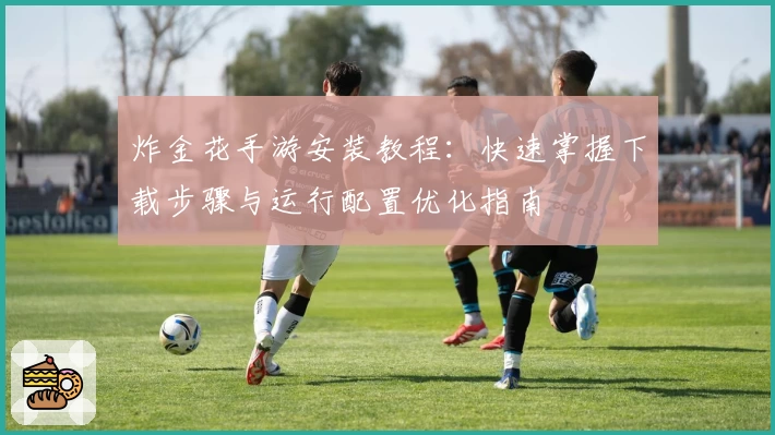 炸金花手游安装教程：快速掌握下载步骤与运行配置优化指南