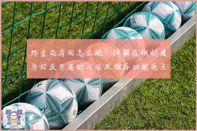 炸金花房间怎么玩？详解在线创建与好友开局的方法及推荐功能亮点