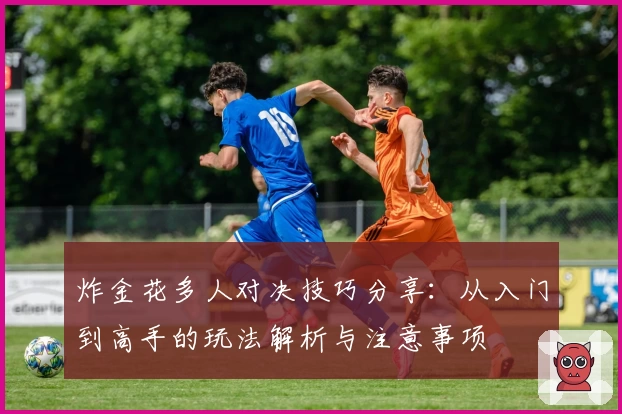 炸金花多人对决技巧分享：从入门到高手的玩法解析与注意事项