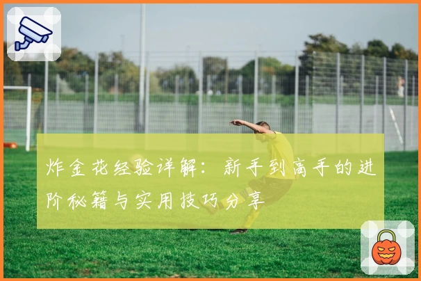 炸金花经验详解：新手到高手的进阶秘籍与实用技巧分享