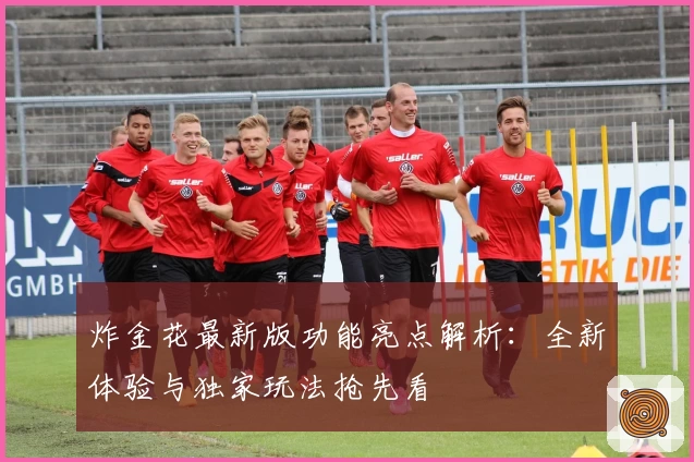 炸金花最新版功能亮点解析：全新体验与独家玩法抢先看