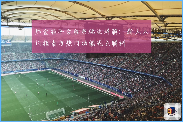 炸金花平台经典玩法详解:新人入门指南与热门功能亮点解析