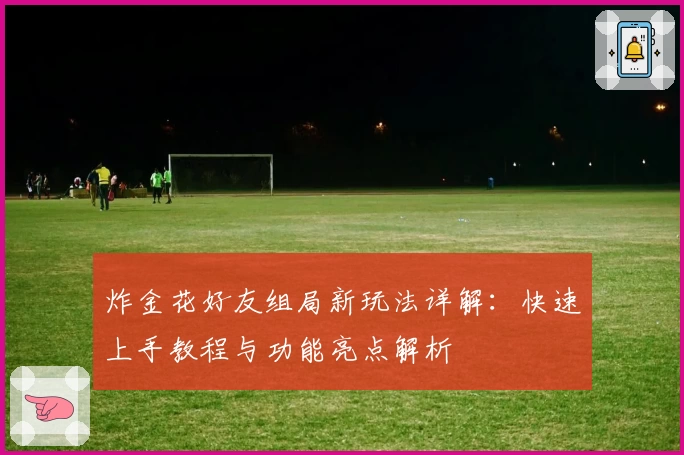 炸金花好友组局新玩法详解:快速上手教程与功能亮点解析