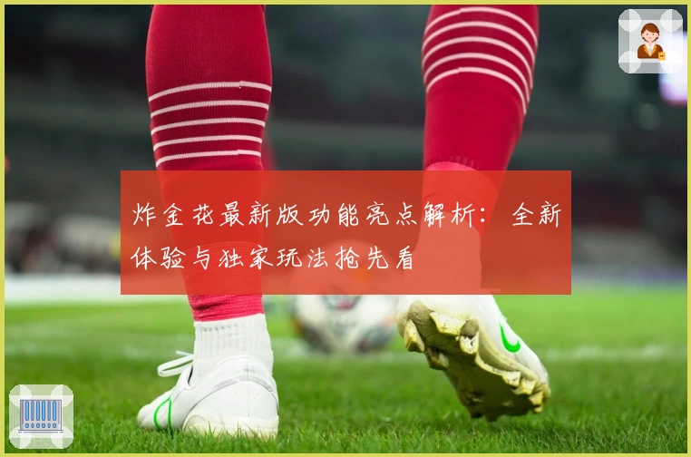炸金花最新版功能亮点解析：全新体验与独家玩法抢先看