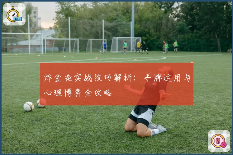 炸金花实战技巧解析：手牌运用与心理博弈全攻略