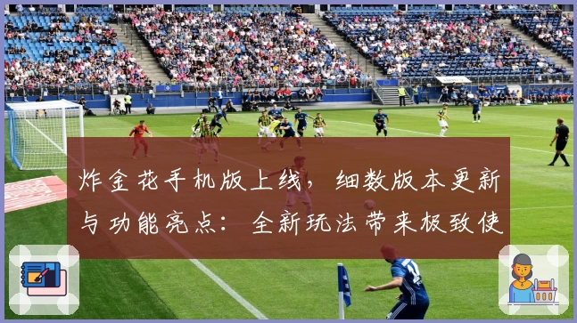 炸金花手机版上线,细数版本更新与功能亮点:全新玩法带来极致使用体验