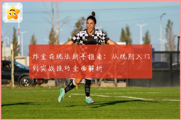 炸金花玩法新手指南：从规则入门到实战技巧全面解析