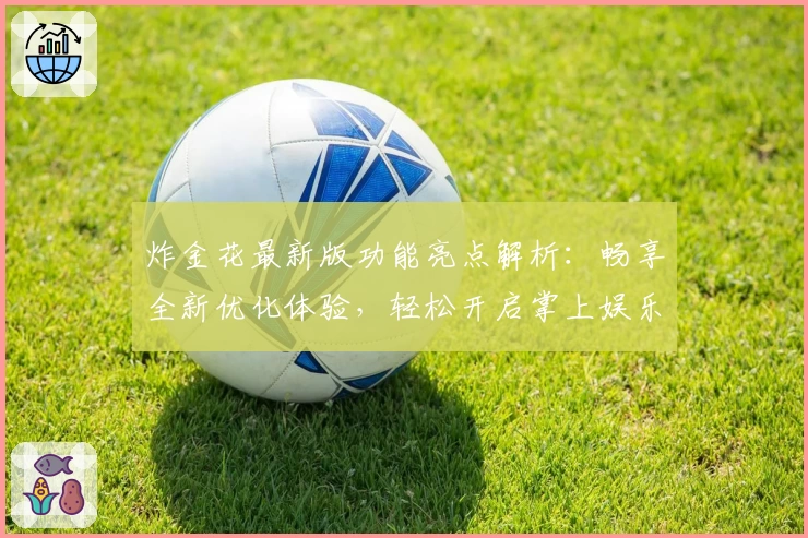 炸金花最新版功能亮点解析：畅享全新优化体验，轻松开启掌上娱乐新时代