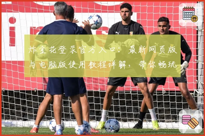 炸金花登录官方入口：最新网页版与电脑版使用教程详解，带你畅玩全新游戏功能体验