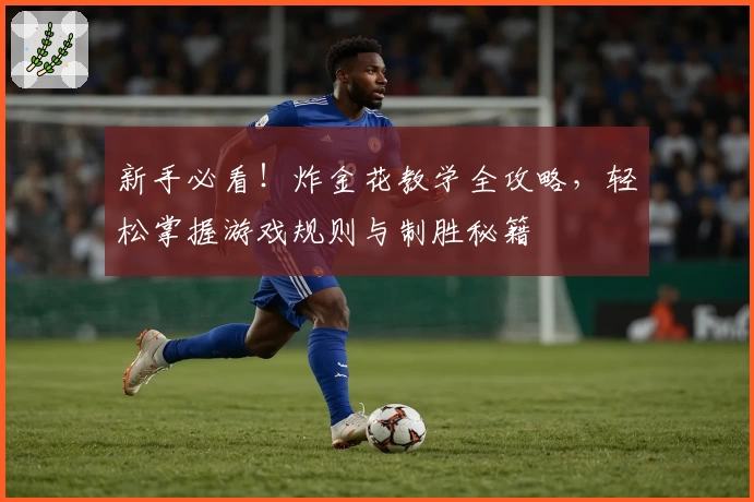 新手必看！炸金花教学全攻略，轻松掌握游戏规则与制胜秘籍